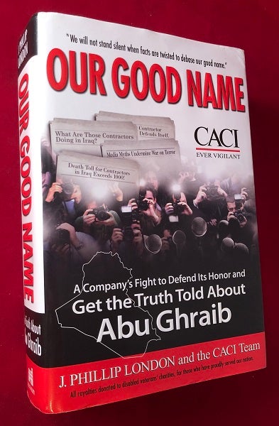 Item #4405 Our Good Name: A Company's Fight to Defend Its Honor and Get the Truth Told About Abu Ghraib. J. Phillip LONDON.